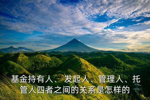  基金持有人、 發(fā)起人、管理人、托管人四者之間的關(guān)系是怎樣的