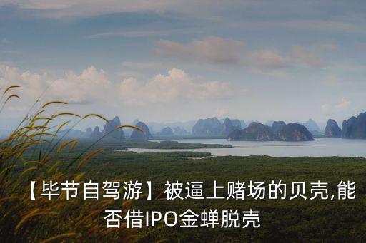 【畢節(jié)自駕游】被逼上賭場(chǎng)的貝殼,能否借IPO金蟬脫殼