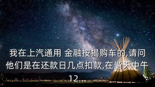 我在上汽通用 金融按揭購車的,請(qǐng)問他們是在還款日幾點(diǎn)扣款,在當(dāng)天中午12...