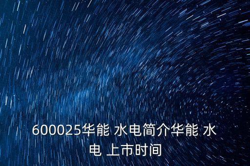 600025華能 水電簡(jiǎn)介華能 水電 上市時(shí)間