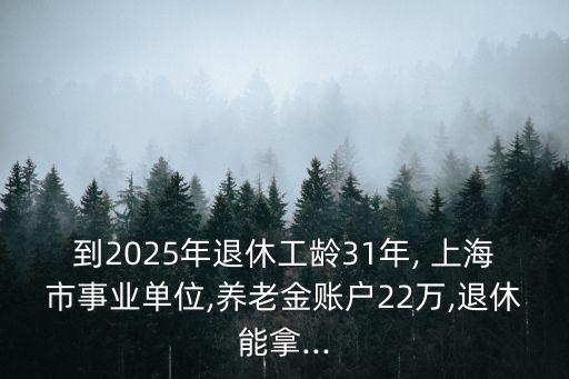 到2025年退休工齡31年, 上海市事業(yè)單位,養(yǎng)老金賬戶22萬(wàn),退休能拿...