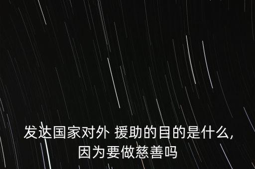  發(fā)達(dá)國家對(duì)外 援助的目的是什么,因?yàn)橐龃壬茊? class=