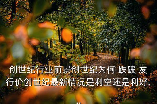 創(chuàng)世紀(jì)行業(yè)前景創(chuàng)世紀(jì)為何 跌破 發(fā)行價創(chuàng)世紀(jì)最新情況是利空還是利好...