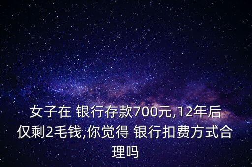 女子在 銀行存款700元,12年后僅剩2毛錢,你覺(jué)得 銀行扣費(fèi)方式合理嗎