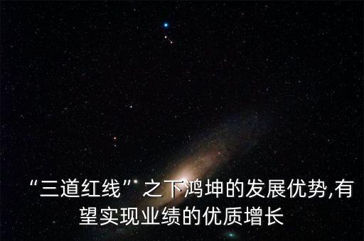 “三道紅線”之下鴻坤的發(fā)展優(yōu)勢,有望實(shí)現(xiàn)業(yè)績的優(yōu)質(zhì)增長