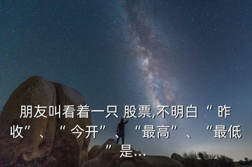 朋友叫看著一只 股票,不明白“ 昨收”、“ 今開”、“最高”、“最低”是...