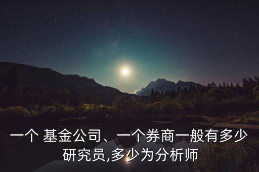 一個(gè) 基金公司、一個(gè)券商一般有多少 研究員,多少為分析師