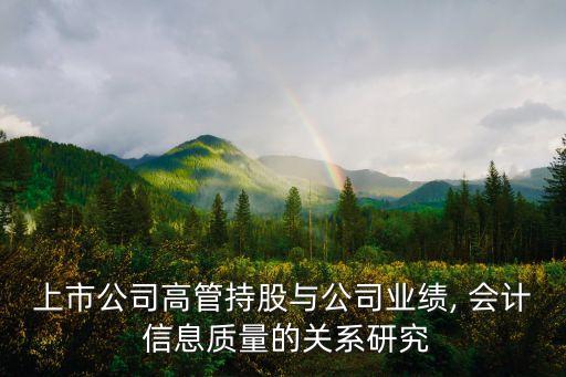 上市公司高管持股與公司業(yè)績(jī), 會(huì)計(jì) 信息質(zhì)量的關(guān)系研究