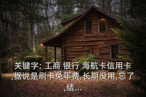關(guān)鍵字: 工商 銀行 海航卡信用卡,據(jù)說是刷卡免年費(fèi),長(zhǎng)期沒用,忘了,結(jié)...