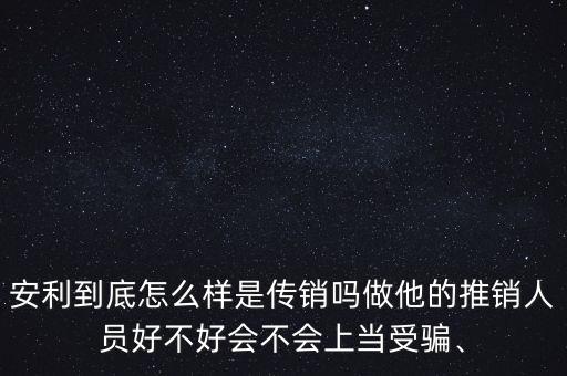 安利到底怎么樣是傳銷(xiāo)嗎做他的推銷(xiāo)人員好不好會(huì)不會(huì)上當(dāng)受騙、
