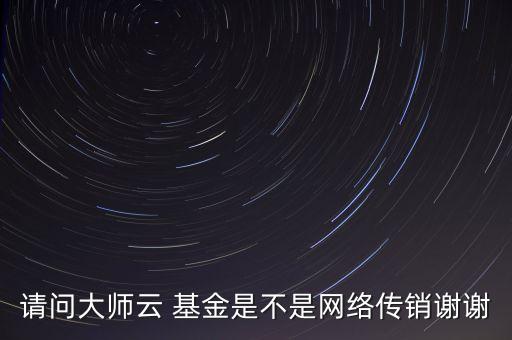 請(qǐng)問大師云 基金是不是網(wǎng)絡(luò)傳銷謝謝