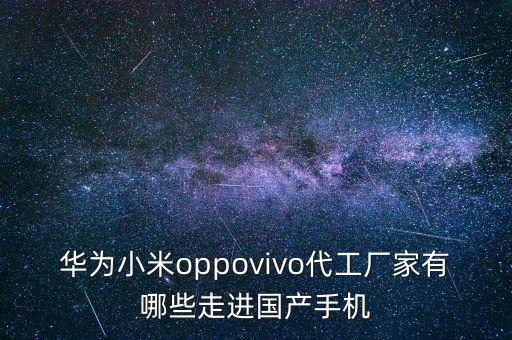 華為小米oppovivo代工廠家有哪些走進國產手機