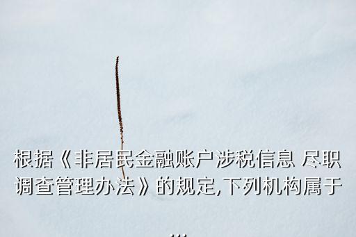 根據(jù)《非居民金融賬戶涉稅信息 盡職調(diào)查管理辦法》的規(guī)定,下列機(jī)構(gòu)屬于...