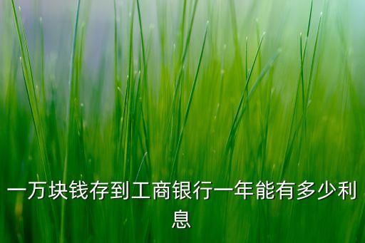 一萬(wàn)塊錢存到工商銀行一年能有多少利息