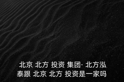  北京 北方 投資 集團· 北方泓泰跟 北京 北方 投資是一家嗎