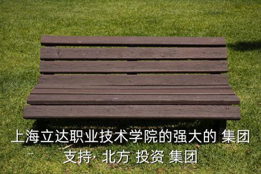 上海立達職業(yè)技術(shù)學院的強大的 集團支持· 北方 投資 集團