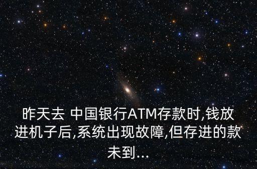 昨天去 中國銀行ATM存款時,錢放進(jìn)機(jī)子后,系統(tǒng)出現(xiàn)故障,但存進(jìn)的款未到...