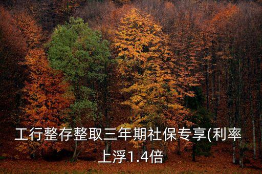 工行整存整取三年期社保專(zhuān)享(利率 上浮1.4倍