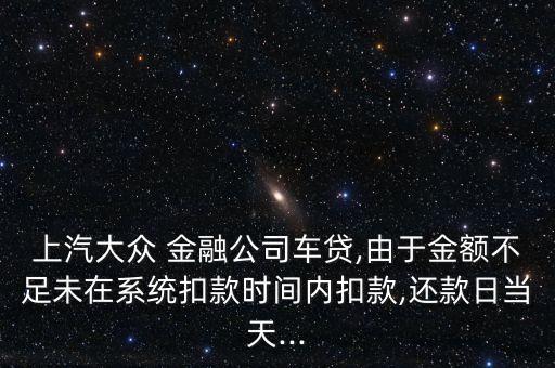 上汽大眾 金融公司車貸,由于金額不足未在系統(tǒng)扣款時(shí)間內(nèi)扣款,還款日當(dāng)天...
