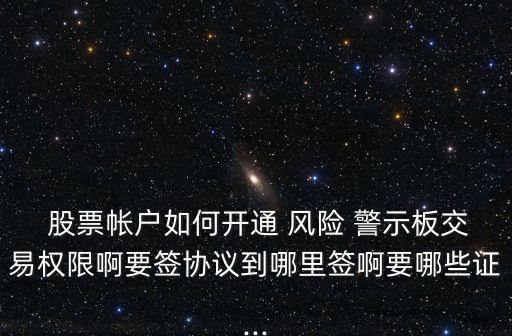  股票帳戶如何開通 風險 警示板交易權(quán)限啊要簽協(xié)議到哪里簽啊要哪些證...