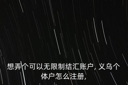 想弄個可以無限制結(jié)匯賬戶, 義烏個體戶怎么注冊,