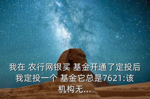 我在 農(nóng)行網(wǎng)銀買(mǎi) 基金開(kāi)通了定投后我定投一個(gè) 基金它總是7621:該機(jī)構(gòu)無(wú)...