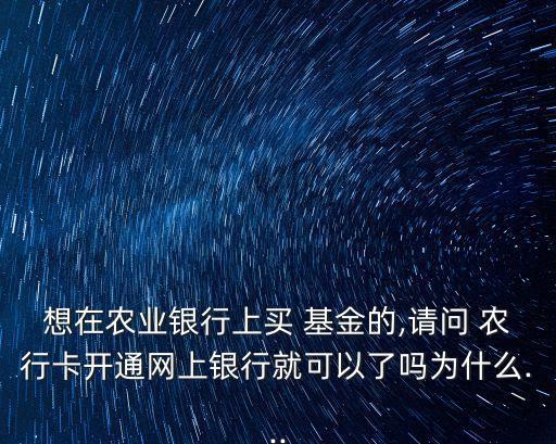 想在農(nóng)業(yè)銀行上買(mǎi) 基金的,請(qǐng)問(wèn) 農(nóng)行卡開(kāi)通網(wǎng)上銀行就可以了嗎為什么...
