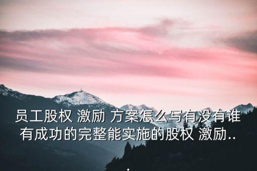 員工股權(quán) 激勵(lì) 方案怎么寫(xiě)有沒(méi)有誰(shuí)有成功的完整能實(shí)施的股權(quán) 激勵(lì)...