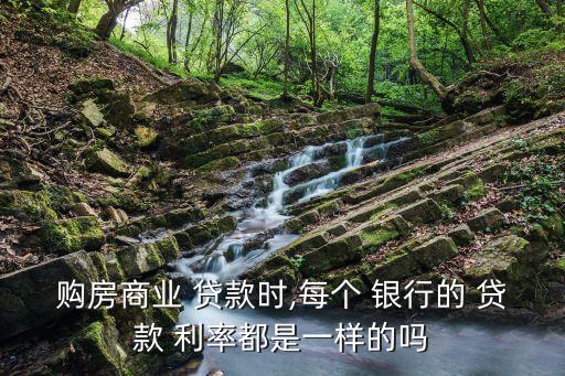 購房商業(yè) 貸款時(shí),每個 銀行的 貸款 利率都是一樣的嗎