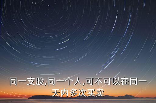 同一支股,同一個(gè)人,可不可以在同一天內(nèi)多次買(mǎi)賣(mài)
