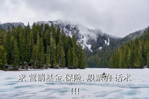 求 營銷基金.保險. 股票的 話術(shù)!!!