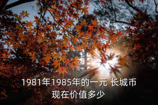 1981年1985年的一元 長城幣現(xiàn)在價(jià)值多少