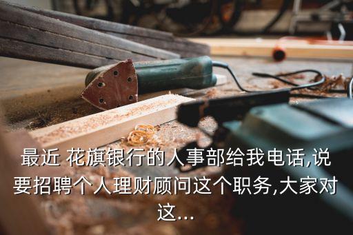 最近 花旗銀行的人事部給我電話,說要招聘個(gè)人理財(cái)顧問這個(gè)職務(wù),大家對這...