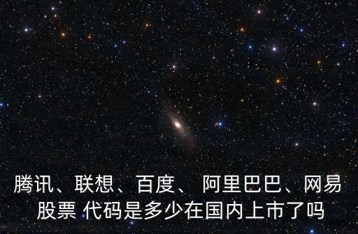 騰訊、聯(lián)想、百度、 阿里巴巴、網(wǎng)易 股票 代碼是多少在國內(nèi)上市了嗎