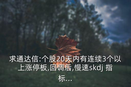 求通達(dá)信:個股20天內(nèi)有連續(xù)3個以上漲停板,回調(diào)后,慢速skdj 指標(biāo)...