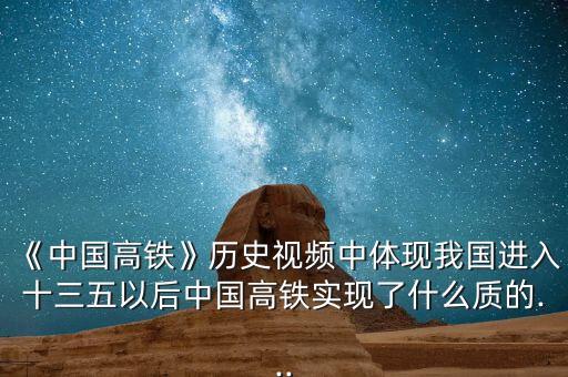 《中國(guó)高鐵》歷史視頻中體現(xiàn)我國(guó)進(jìn)入十三五以后中國(guó)高鐵實(shí)現(xiàn)了什么質(zhì)的...