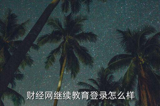  財(cái)經(jīng)網(wǎng)繼續(xù)教育登錄怎么樣