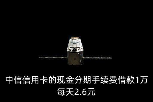 中信信用卡的現(xiàn)金分期手續(xù)費(fèi)借款1萬(wàn)每天2.6元