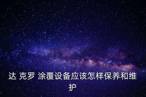 達 克羅 涂覆設備應該怎樣保養(yǎng)和維護