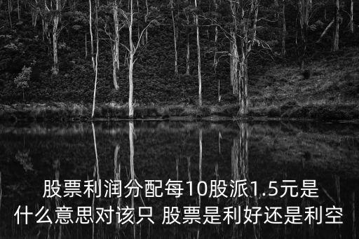  股票利潤分配每10股派1.5元是什么意思對(duì)該只 股票是利好還是利空