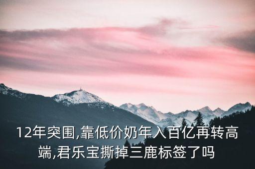 12年突圍,靠低價(jià)奶年入百億再轉(zhuǎn)高端,君樂(lè)寶撕掉三鹿標(biāo)簽了嗎