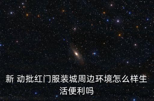 新 動(dòng)批紅門(mén)服裝城周邊環(huán)境怎么樣生活便利嗎