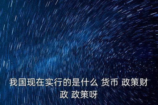 我國現(xiàn)在實行的是什么 貨幣 政策財政 政策呀