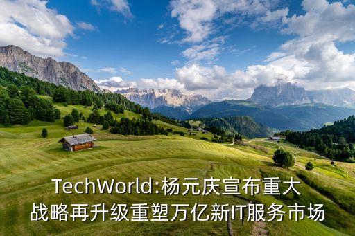 TechWorld:楊元慶宣布重大戰(zhàn)略再升級(jí)重塑萬億新IT服務(wù)市場(chǎng)
