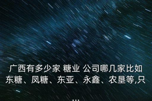 廣西有多少家 糖業(yè) 公司哪幾家比如東糖、鳳糖、東亞、永鑫、農(nóng)墾等,只...