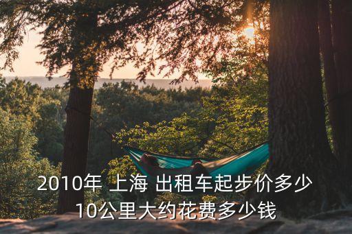 2010年 上海 出租車起步價多少10公里大約花費(fèi)多少錢
