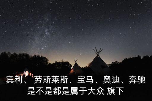 賓利、 勞斯萊斯、寶馬、奧迪、奔馳是不是都是屬于大眾 旗下