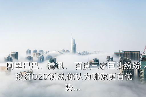 阿里巴巴、騰訊、 百度三家巨頭紛紛 投資O20領域,你認為哪家更有優(yōu)勢...