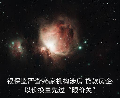 銀保監(jiān)嚴(yán)查96家機(jī)構(gòu)涉房 貸款房企以?xún)r(jià)換量先過(guò)“限價(jià)關(guān)”