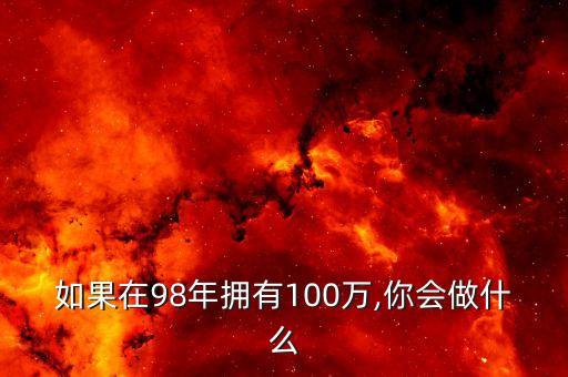 如果在98年擁有100萬,你會(huì)做什么